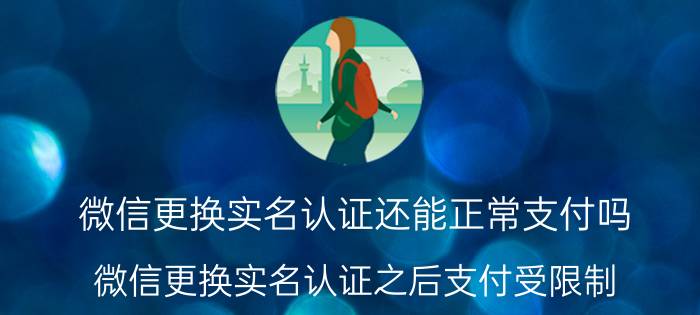 微信更换实名认证还能正常支付吗 微信更换实名认证之后支付受限制？